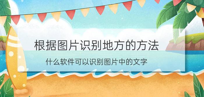 根据图片识别地方的方法 什么软件可以识别图片中的文字？